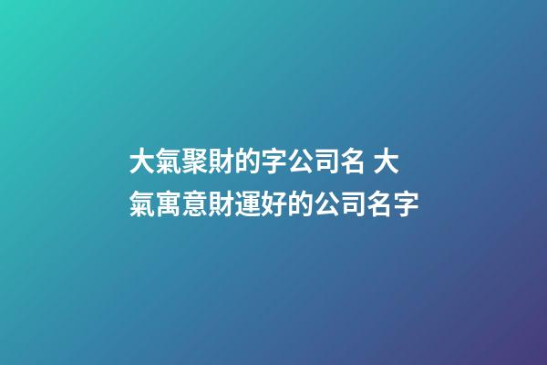 大氣聚財的字公司名 大氣寓意財運好的公司名字-第1張-公司起名-玄機派
